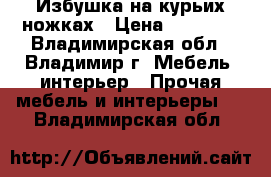 Избушка на курьих ножках › Цена ­ 19 000 - Владимирская обл., Владимир г. Мебель, интерьер » Прочая мебель и интерьеры   . Владимирская обл.